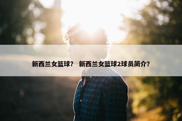 新西兰女篮球？ 新西兰女篮球2球员简介？