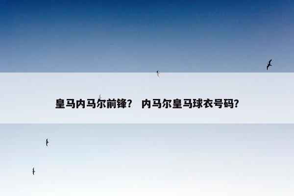 皇马内马尔前锋？ 内马尔皇马球衣号码？