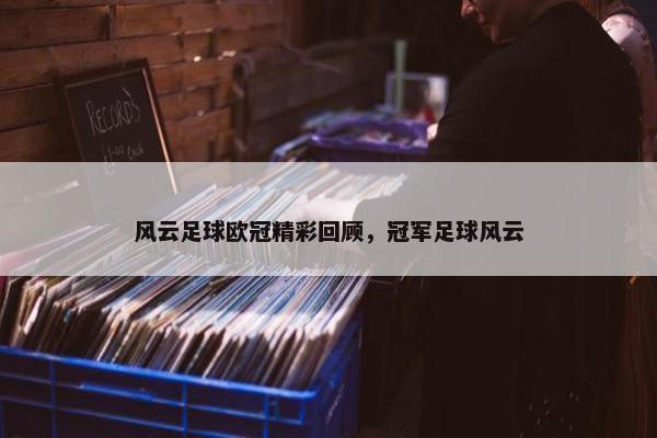 风云足球欧冠精彩回顾，冠军足球风云