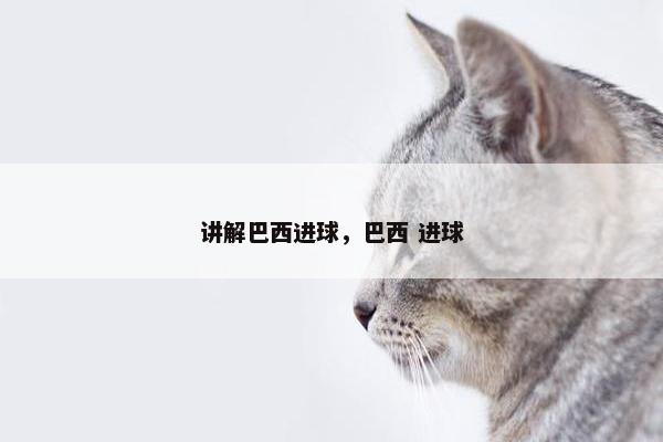 讲解巴西进球，巴西 进球