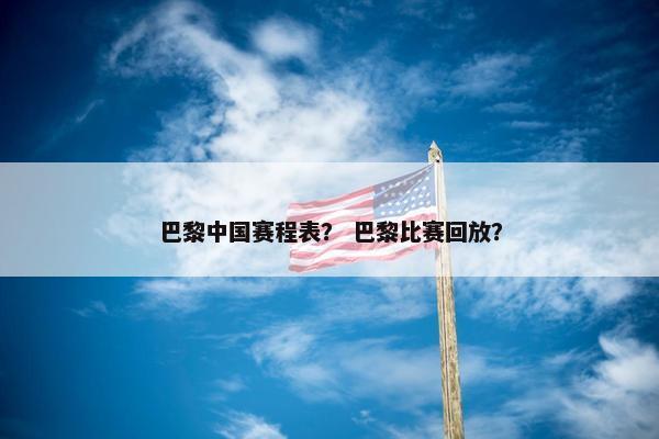 巴黎中国赛程表？ 巴黎比赛回放？