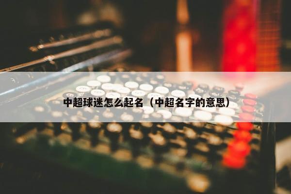 中超球迷怎么起名（中超名字的意思）