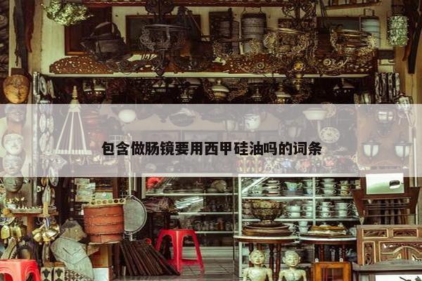 包含做肠镜要用西甲硅油吗的词条