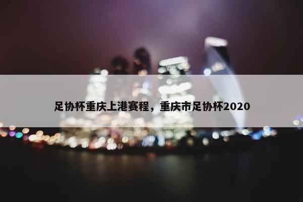 足协杯重庆上港赛程，重庆市足协杯2020