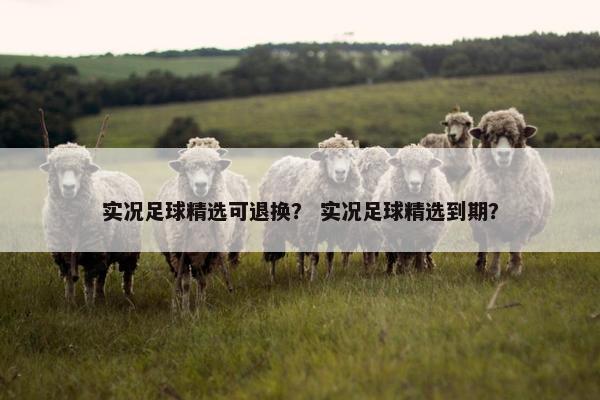 实况足球精选可退换？ 实况足球精选到期？