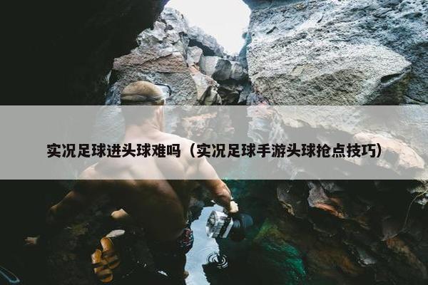 实况足球进头球难吗（实况足球手游头球抢点技巧）