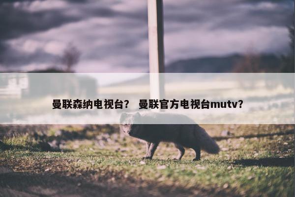 曼联森纳电视台？ 曼联官方电视台mutv？