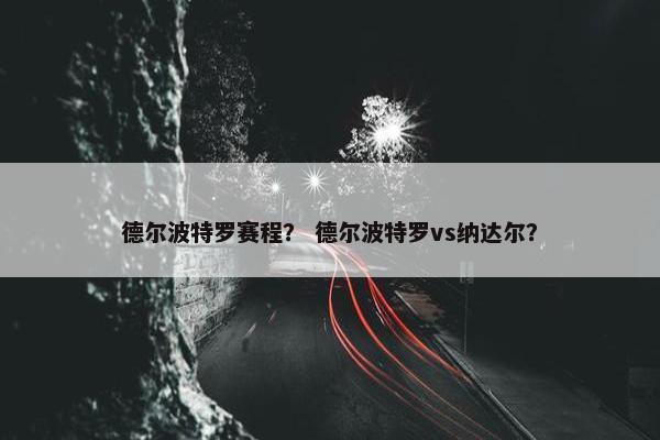 德尔波特罗赛程？ 德尔波特罗vs纳达尔？