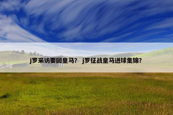 j罗采访要回皇马？ j罗征战皇马进球集锦？