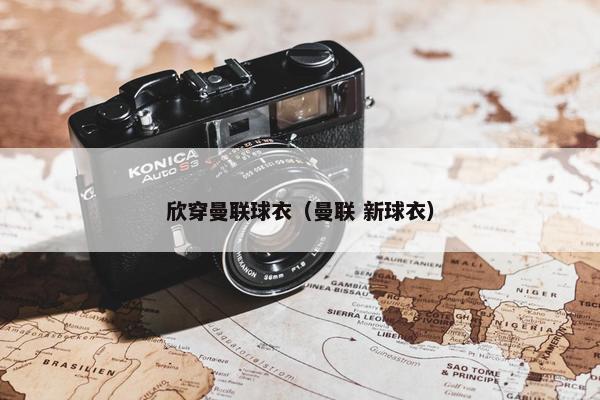 欣穿曼联球衣（曼联 新球衣）