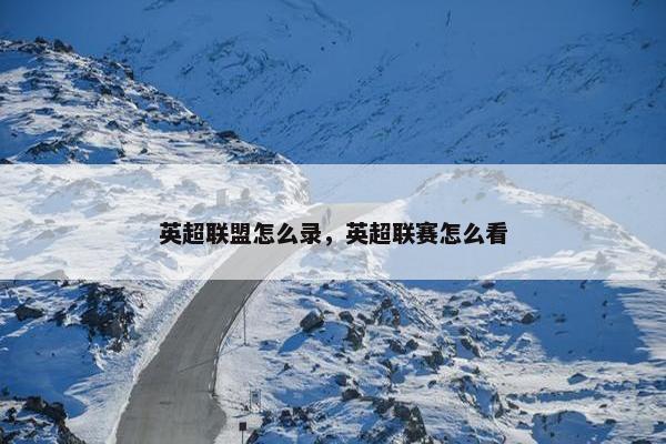 英超联盟怎么录，英超联赛怎么看