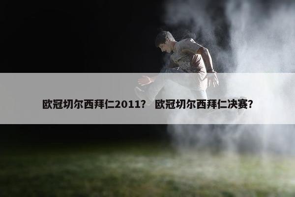 欧冠切尔西拜仁2011？ 欧冠切尔西拜仁决赛？
