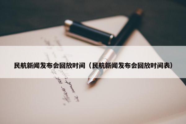 民航新闻发布会回放时间（民航新闻发布会回放时间表）