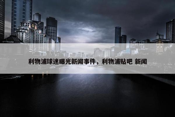 利物浦球迷曝光新闻事件，利物浦贴吧 新闻