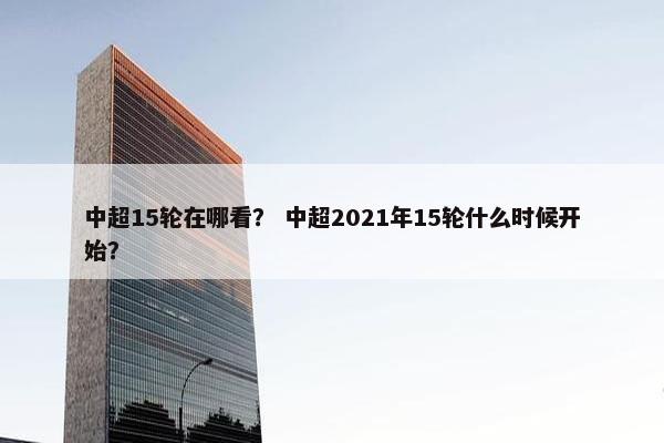 中超15轮在哪看？ 中超2021年15轮什么时候开始？
