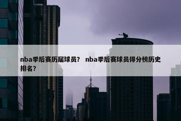 nba季后赛历届球员？ nba季后赛球员得分榜历史排名？