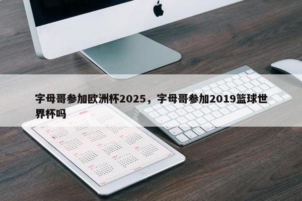 字母哥参加欧洲杯2025，字母哥参加2019篮球世界杯吗