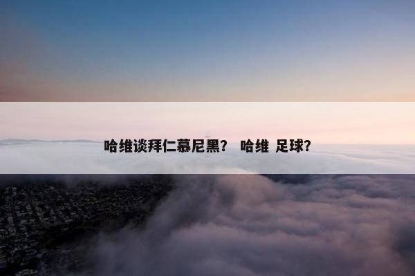 哈维谈拜仁慕尼黑？ 哈维 足球？