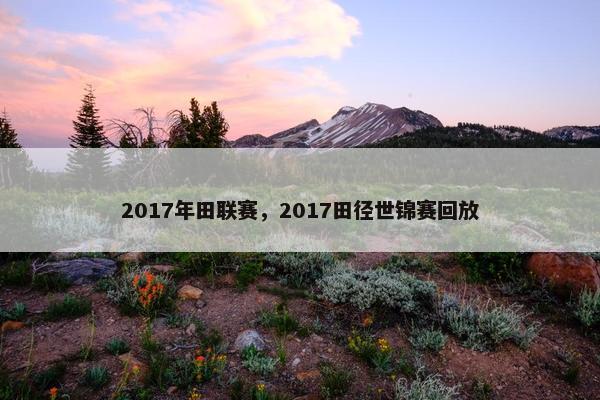 2017年田联赛，2017田径世锦赛回放