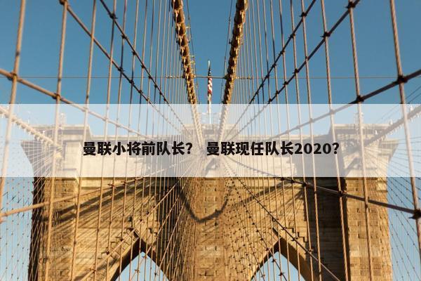 曼联小将前队长？ 曼联现任队长2020？