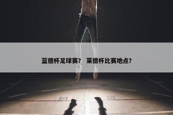 蓝德杯足球赛？ 莱德杯比赛地点？