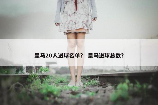皇马20人进球名单？ 皇马进球总数？
