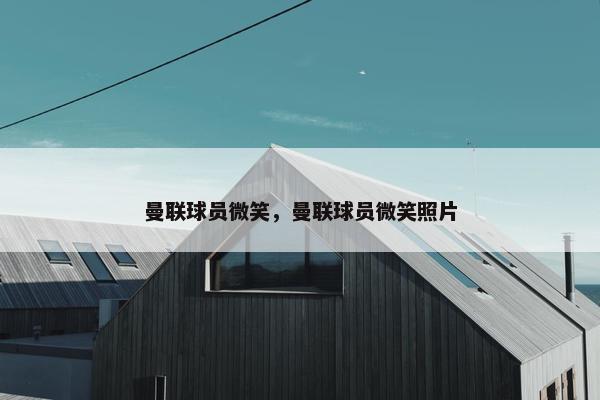 曼联球员微笑，曼联球员微笑照片