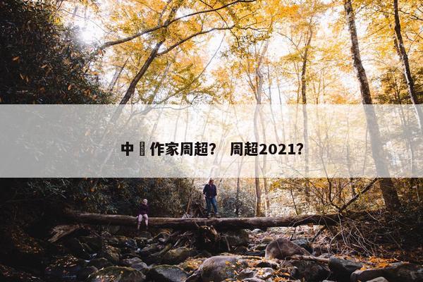 中囯作家周超？ 周超2021？