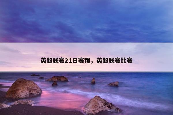 英超联赛21日赛程，英超联赛比赛
