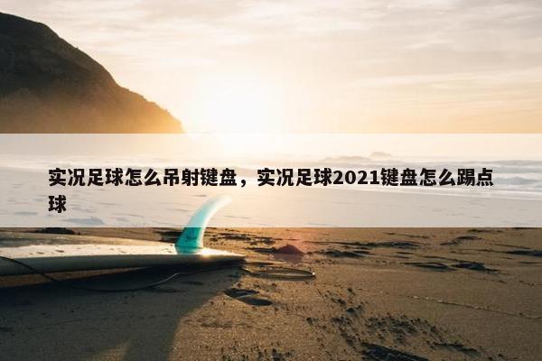 实况足球怎么吊射键盘，实况足球2021键盘怎么踢点球