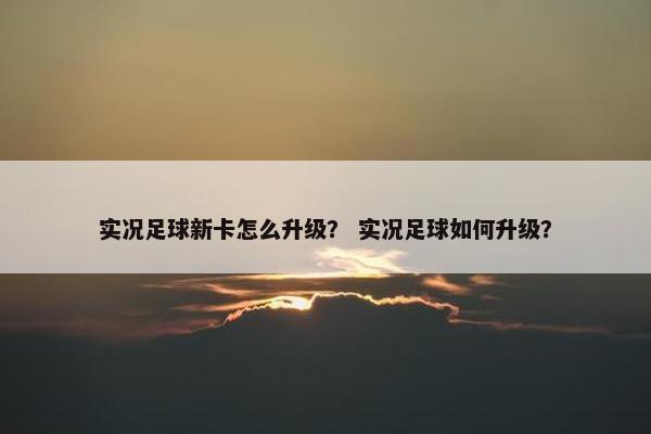 实况足球新卡怎么升级？ 实况足球如何升级？