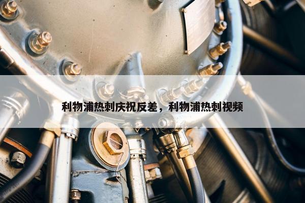 利物浦热刺庆祝反差，利物浦热刺视频