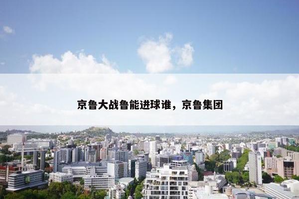 京鲁大战鲁能进球谁，京鲁集团