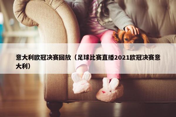 意大利欧冠决赛回放（足球比赛直播2021欧冠决赛意大利）