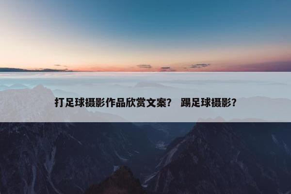 打足球摄影作品欣赏文案？ 踢足球摄影？