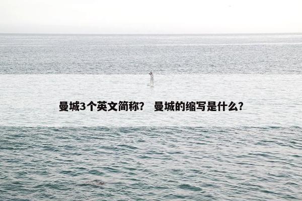 曼城3个英文简称？ 曼城的缩写是什么？