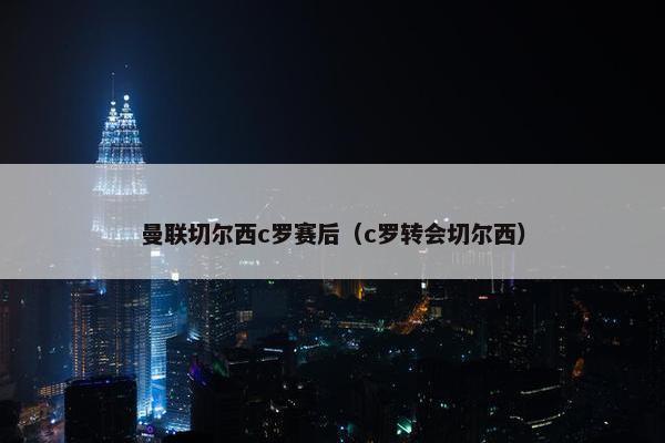 曼联切尔西c罗赛后（c罗转会切尔西）