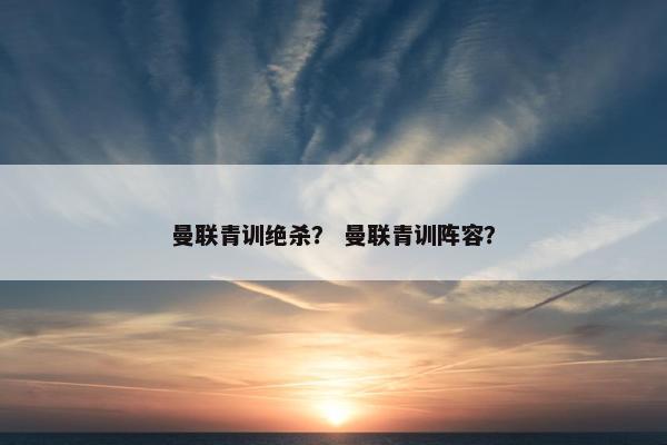 曼联青训绝杀？ 曼联青训阵容？