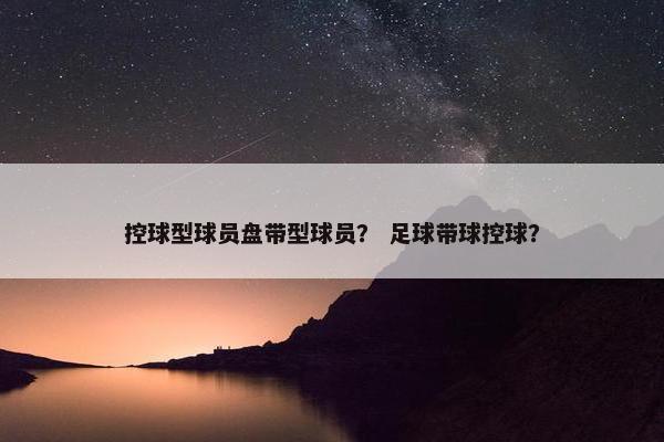 控球型球员盘带型球员？ 足球带球控球？