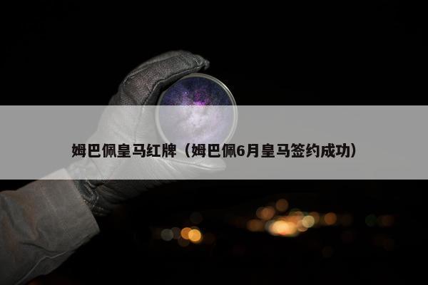 姆巴佩皇马红牌（姆巴佩6月皇马签约成功）