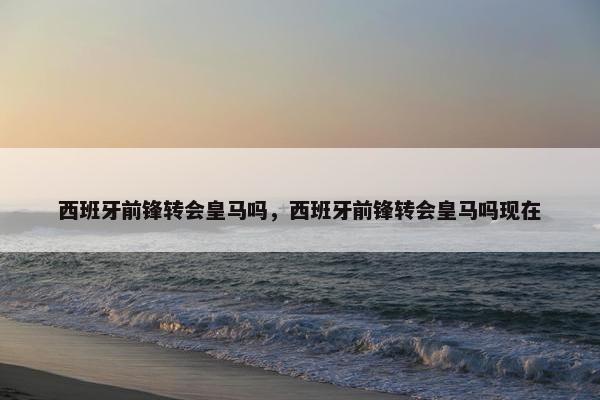 西班牙前锋转会皇马吗，西班牙前锋转会皇马吗现在