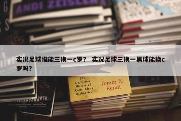 实况足球谁能三换一c罗？ 实况足球三换一黑球能换c罗吗？