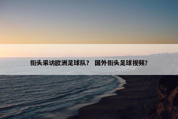 街头采访欧洲足球队？ 国外街头足球视频？