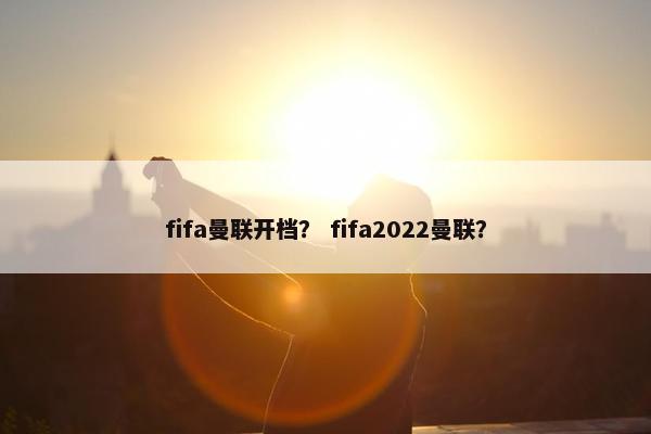 fifa曼联开档？ fifa2022曼联？