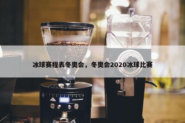 冰球赛程表冬奥会，冬奥会2020冰球比赛