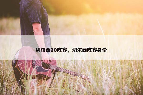 切尔西20阵容，切尔西阵容身价