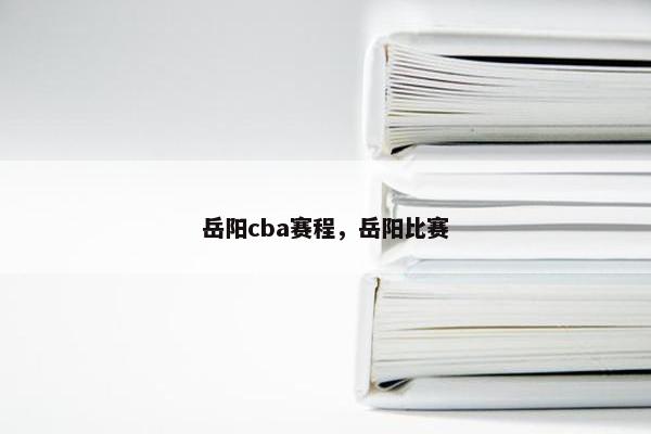 岳阳cba赛程，岳阳比赛