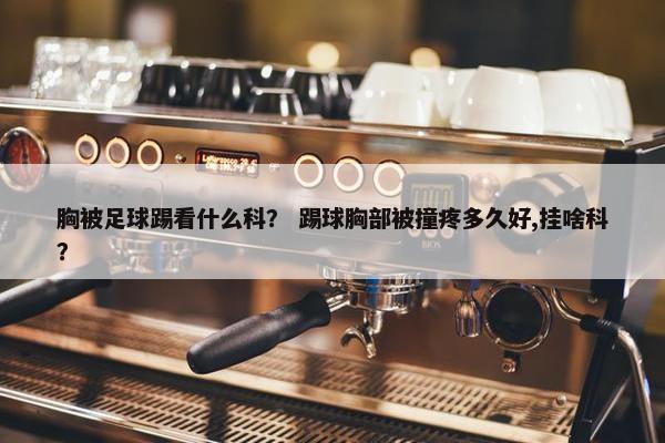 胸被足球踢看什么科？ 踢球胸部被撞疼多久好,挂啥科？