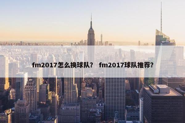 fm2017怎么换球队？ fm2017球队推荐？