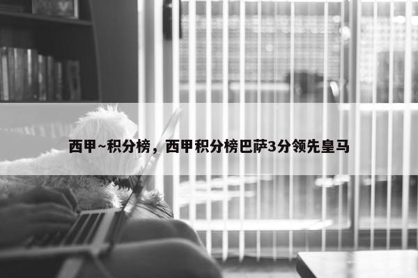 西甲～积分榜，西甲积分榜巴萨3分领先皇马